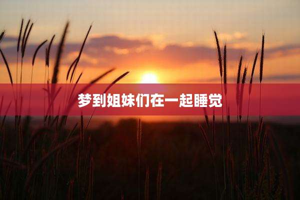 梦到姐妹们在一起睡觉