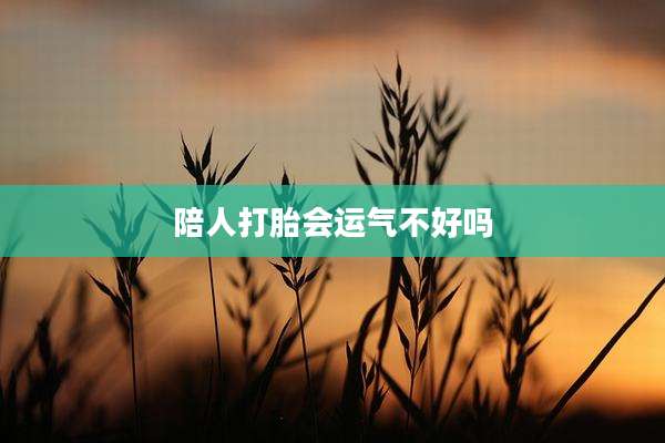 陪人打胎会运气不好吗