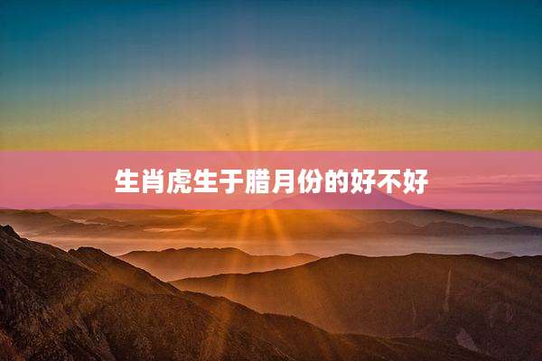 生肖虎生于腊月份的好不好