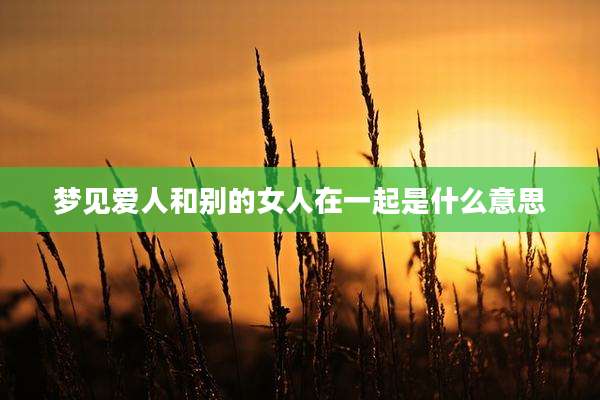 梦见爱人和别的女人在一起是什么意思