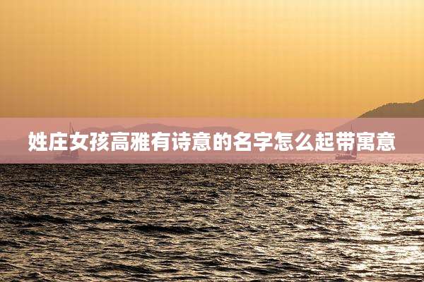 姓庄女孩高雅有诗意的名字怎么起带寓意