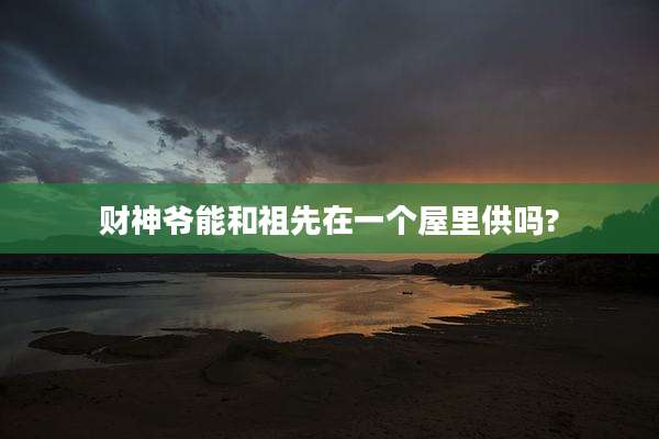 财神爷能和祖先在一个屋里供吗?