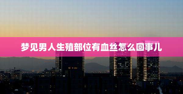 梦见男人生殖部位有血丝怎么回事儿