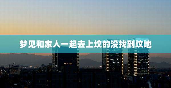 梦见和家人一起去上坟的没找到坟地