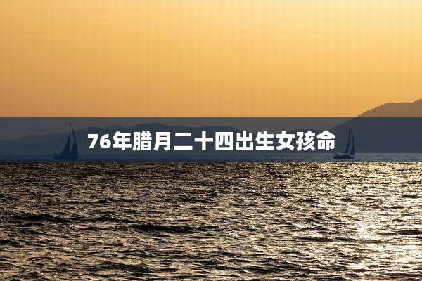 76年腊月二十四出生女孩命
