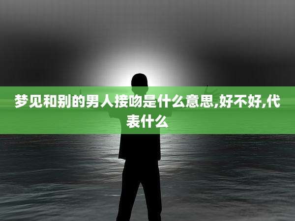梦见和别的男人接吻是什么意思,好不好,代表什么
