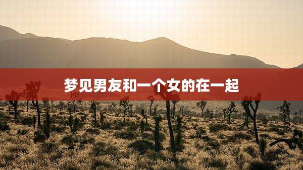 梦见男友和一个女的在一起