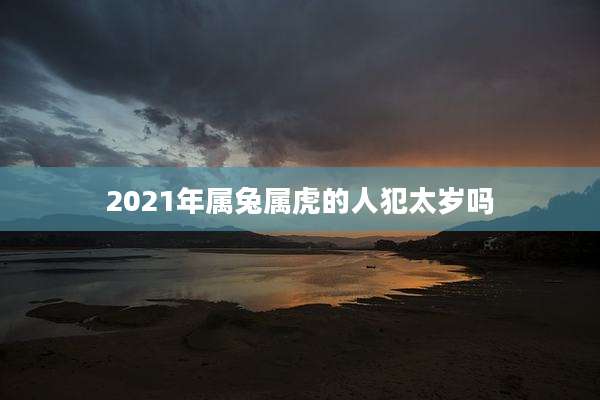 2021年属兔属虎的人犯太岁吗