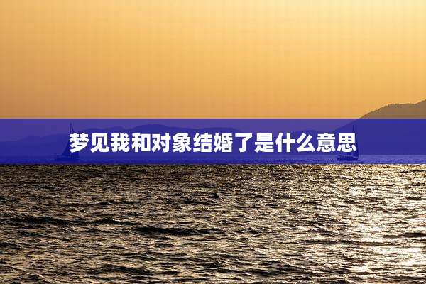 梦见我和对象结婚了是什么意思