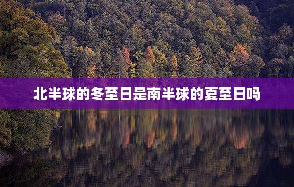 北半球的冬至日是南半球的夏至日吗