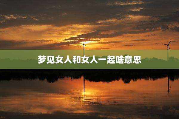 梦见女人和女人一起啥意思
