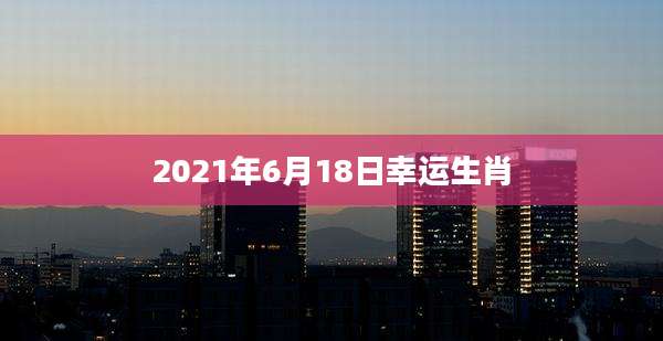 2021年6月18日幸运生肖