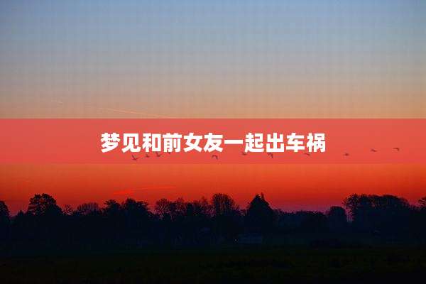 梦见和前女友一起出车祸