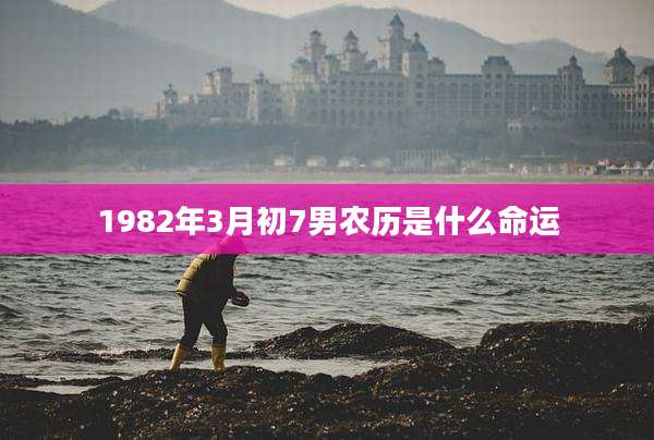1982年3月初7男农历是什么命运
