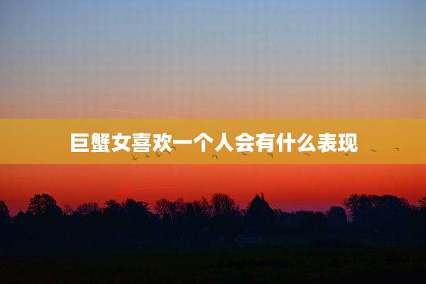 巨蟹女喜欢一个人会有什么表现