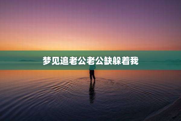 梦见追老公老公缺躲着我