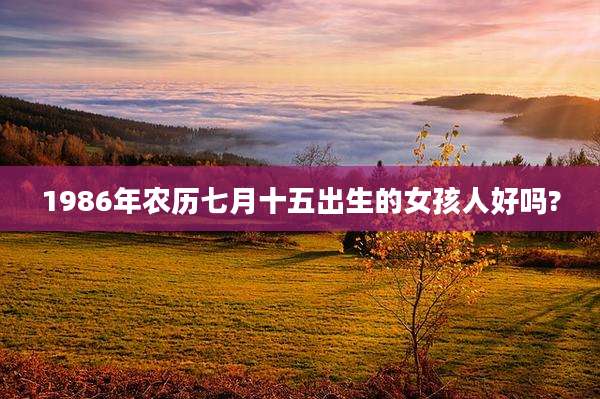 1986年农历七月十五出生的女孩人好吗?
