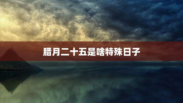 腊月二十五是啥特殊日子