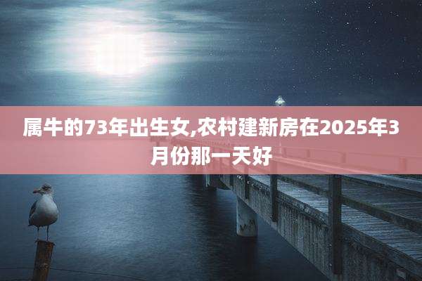 属牛的73年出生女,农村建新房在2025年3月份那一天好