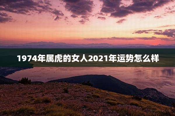 1974年属虎的女人2021年运势怎么样