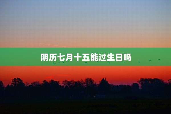 阴历七月十五能过生日吗
