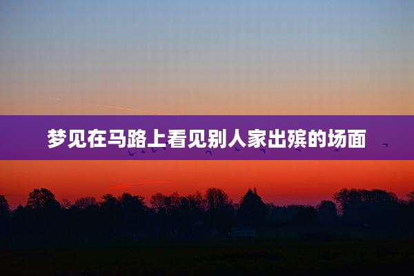 梦见在马路上看见别人家出殡的场面