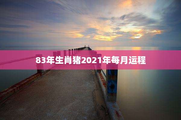 83年生肖猪2021年每月运程