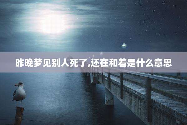 昨晚梦见别人死了,还在和着是什么意思