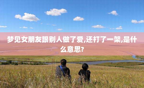 梦见女朋友跟别人做了爱,还打了一架,是什么意思?