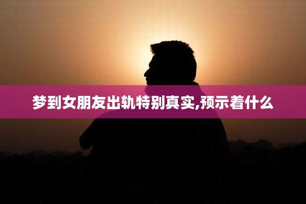 梦到女朋友出轨特别真实,预示着什么