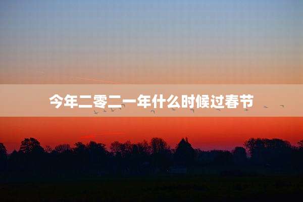 今年二零二一年什么时候过春节