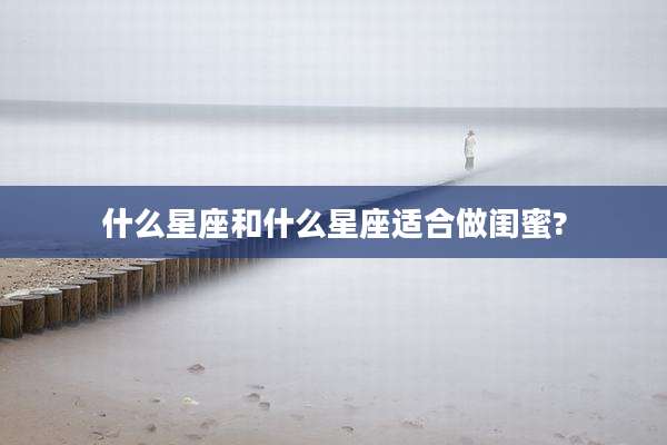 什么星座和什么星座适合做闺蜜?