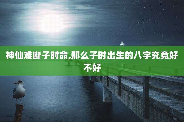 神仙难断子时命,那么子时出生的八字究竟好不好