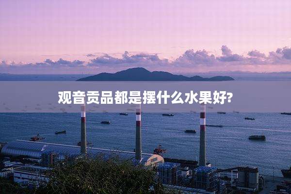 观音贡品都是摆什么水果好?