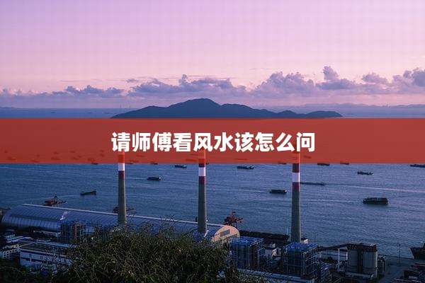 请师傅看风水该怎么问
