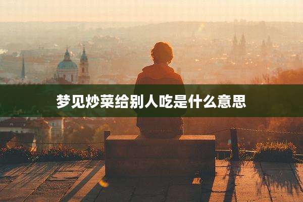 梦见炒菜给别人吃是什么意思