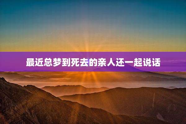 最近总梦到死去的亲人还一起说话