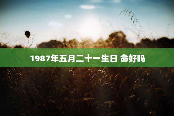 1987年五月二十一生日 命好吗