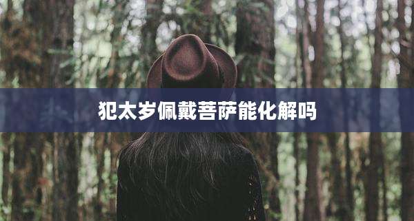 犯太岁佩戴菩萨能化解吗