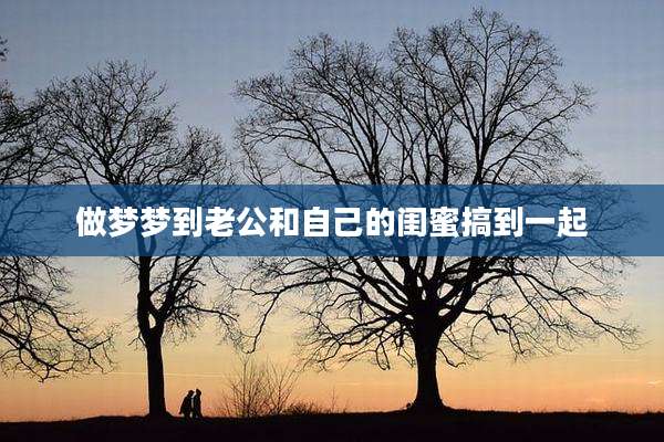 做梦梦到老公和自己的闺蜜搞到一起