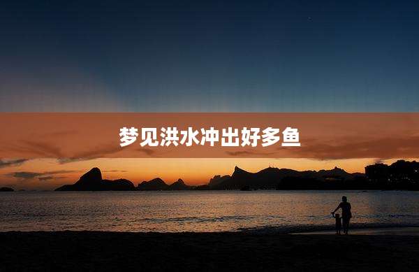 梦见洪水冲出好多鱼