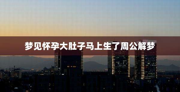 梦见怀孕大肚子马上生了周公解梦