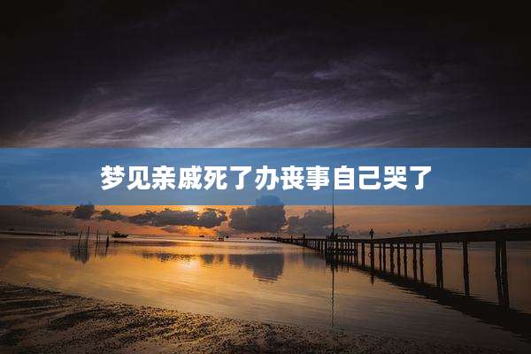 梦见亲戚死了办丧事自己哭了