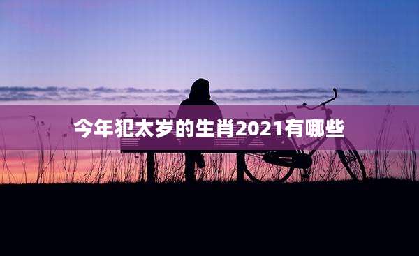 今年犯太岁的生肖2021有哪些