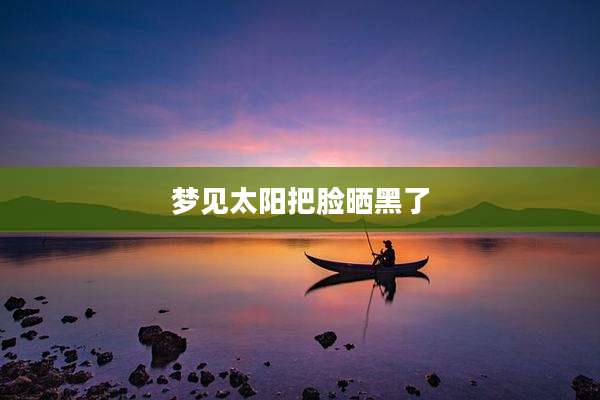 梦见太阳把脸晒黑了