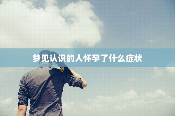 梦见认识的人怀孕了什么症状