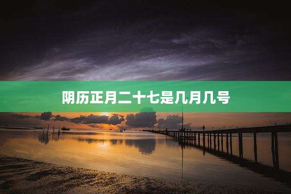 阴历正月二十七是几月几号