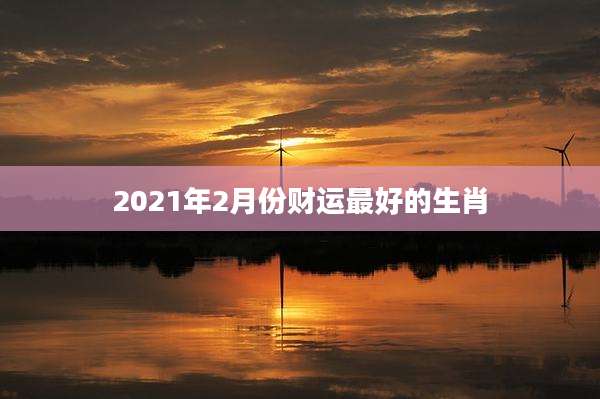 2021年2月份财运最好的生肖