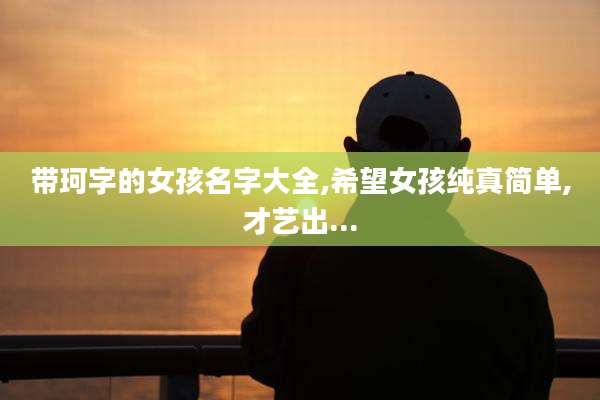 带珂字的女孩名字大全,希望女孩纯真简单,才艺出...