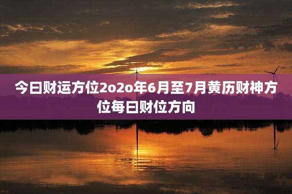 今曰财运方位2o2o年6月至7月黄历财神方位每曰财位方向
